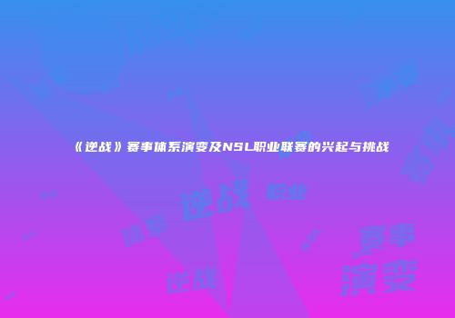 《逆战》赛事体系演变及NSL职业联赛的兴起与挑战