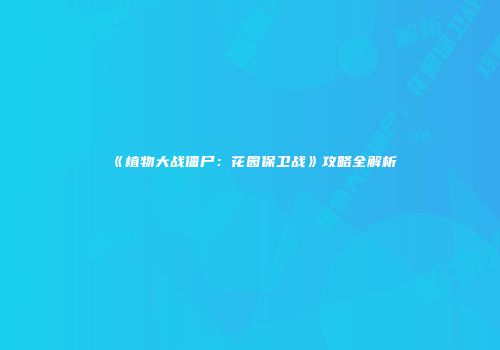 《植物大战僵尸:花园保卫战》攻略全解析