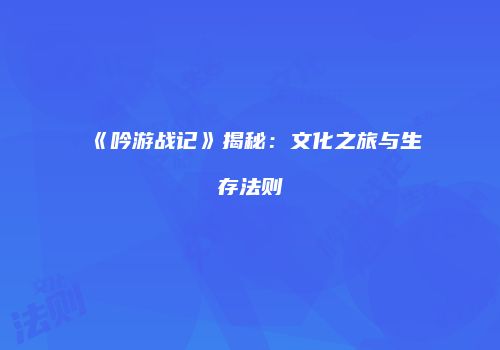 《吟游战记》揭秘：文化之旅与生存法则