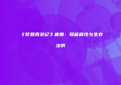 《梦回西游记》唐僧：隐藏属性与生存法则