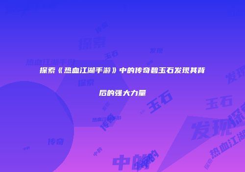 探索《热血江湖手游》中的传奇碧玉石发现其背后的强大力量