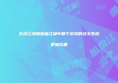全名江湖和热血江湖中哪个游戏的社交系统更加完善