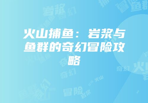 火山捕鱼：岩浆与鱼群的奇幻冒险攻略