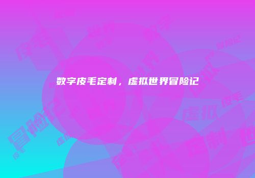 数字皮毛定制，虚拟世界冒险记