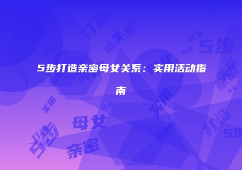 5步打造亲密母女关系：实用活动指南