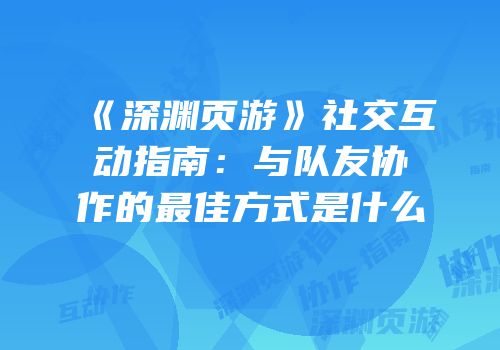 《深渊页游》社交互动指南:与队友协作的最佳方式是什么