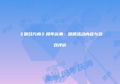 《明日方舟》周年庆典：回顾活动内容与游戏评价