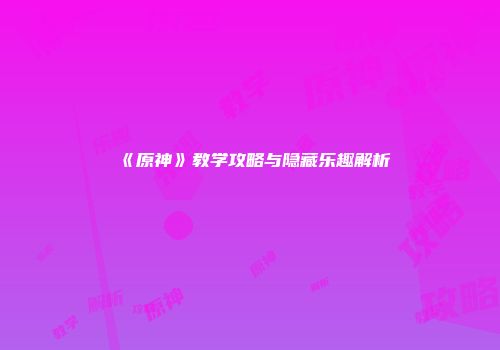 《原神》教学攻略与隐藏乐趣解析