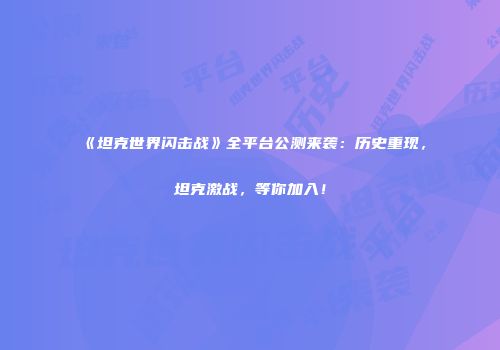 《坦克世界闪击战》全平台公测来袭：历史重现，坦克激战，等你加入！