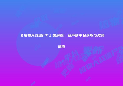 《植物大战僵尸2》破解版：葫芦侠平台获取与更新指南