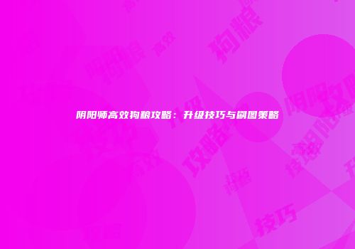 阴阳师高效狗粮攻略：升级技巧与刷图策略