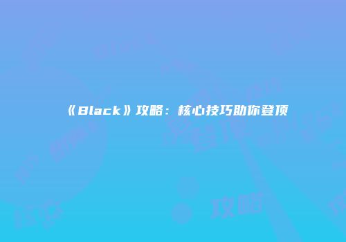 《Black》攻略：核心技巧助你登顶