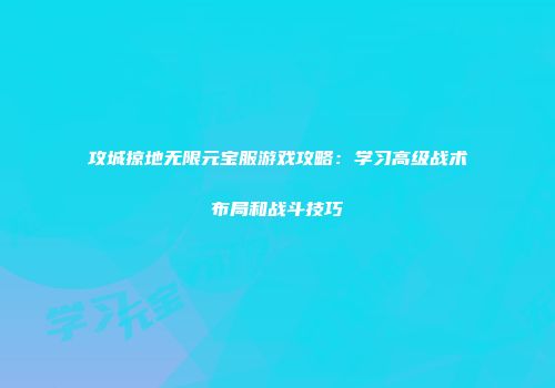 攻城掠地无限元宝服游戏攻略：学习高级战术布局和战斗技巧