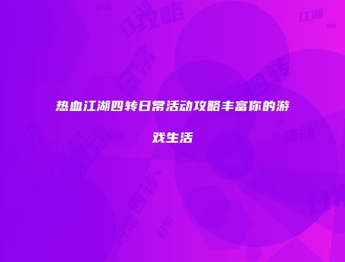 热血江湖四转日常活动攻略丰富你的游戏生活