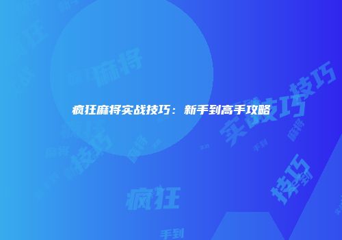 疯狂麻将实战技巧：新手到高手攻略