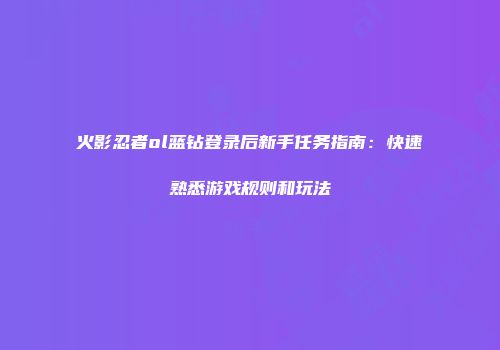 火影忍者ol蓝钻登录后新手任务指南：快速熟悉游戏规则和玩法