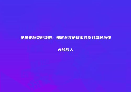 英雄无敌页游攻略：如何与其他玩家合作共同对抗强大的敌人