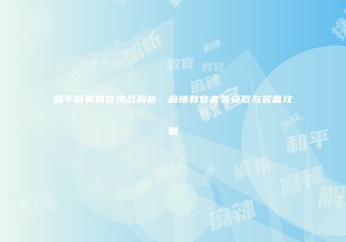 和平精英教官挑战解析：麻辣教官套装获取与装备攻略
