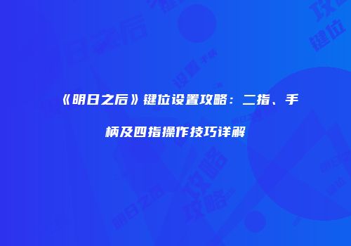 《明日之后》键位设置攻略：二指、手柄及四指操作技巧详解