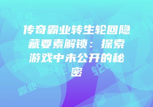 传奇霸业转生轮回隐藏要素解锁：探索游戏中未公开的秘密