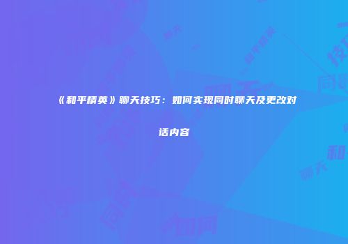 《和平精英》聊天技巧：如何实现同时聊天及更改对话内容