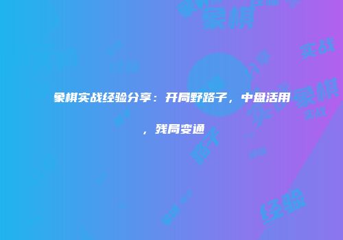 象棋实战经验分享：开局野路子，中盘活用，残局变通
