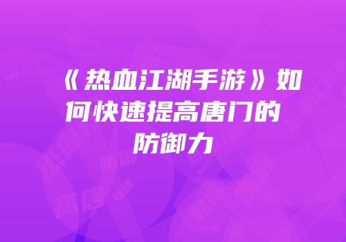 《热血江湖手游》如何快速提高唐门的防御力