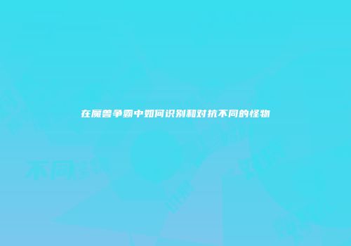 在魔兽争霸中如何识别和对抗不同的怪物