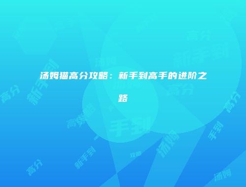 汤姆猫高分攻略：新手到高手的进阶之路