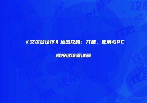 《艾尔登法环》地图攻略：开启、使用与PC端按键设置详解