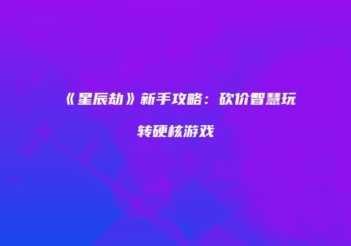 《星辰劫》新手攻略：砍价智慧玩转硬核游戏
