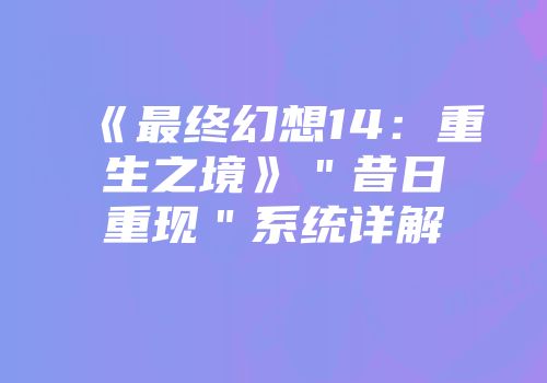 《最终幻想14：重生之境》＂昔日重现＂系统详解