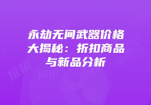 永劫无间武器价格大揭秘：折扣商品与新品分析