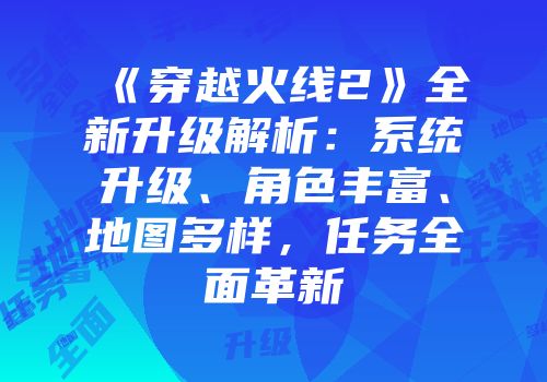 《穿越火线2》全新升级解析：系统升级、角色丰富、地图多样，任务全面革新