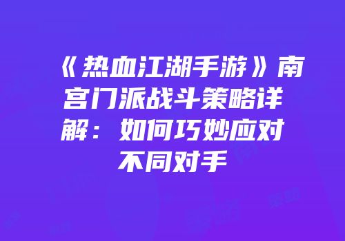 《热血江湖手游》南宫门派战斗策略详解：如何巧妙应对不同对手