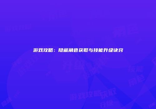 游戏攻略：隐藏角色获取与技能升级诀窍