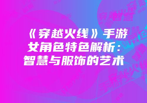 《穿越火线》手游女角色特色解析：智慧与服饰的艺术