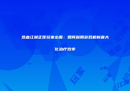 热血江湖正医玩家必看：如何利用游戏机制最大化治疗效率