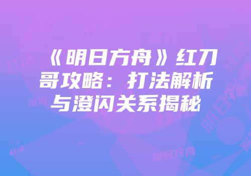 《明日方舟》红刀哥攻略：打法解析与澄闪关系揭秘