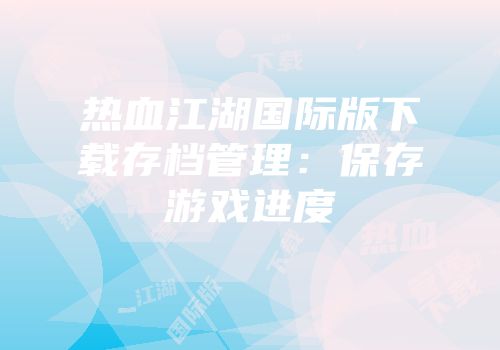 热血江湖国际版下载存档管理：保存游戏进度
