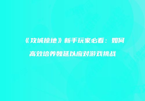 《攻城掠地》新手玩家必看：如何高效培养魏延以应对游戏挑战