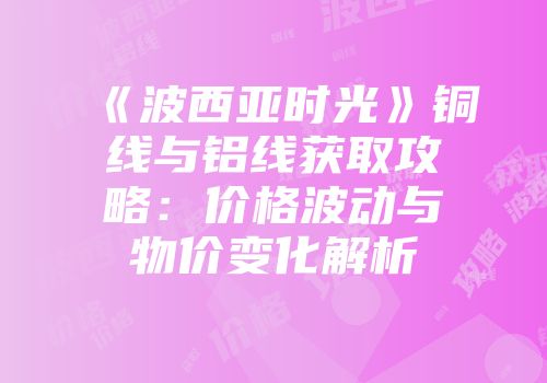 《波西亚时光》铜线与铝线获取攻略：价格波动与物价变化解析