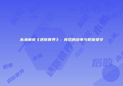 木鱼解说《迷你世界》：背后的故事与职业坚守