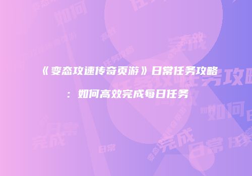 《变态攻速传奇页游》日常任务攻略：如何高效完成每日任务