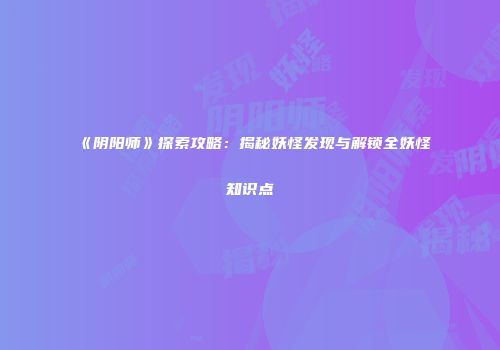 《阴阳师》探索攻略：揭秘妖怪发现与解锁全妖怪知识点