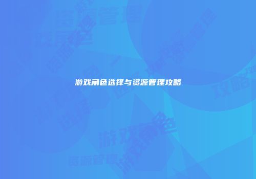 游戏角色选择与资源管理攻略