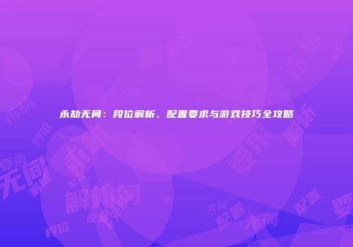 永劫无间：段位解析、配置要求与游戏技巧全攻略