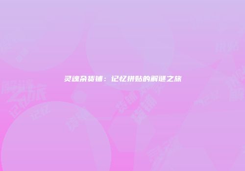 灵魂杂货铺：记忆拼贴的解谜之旅