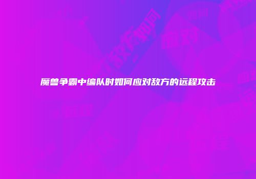 魔兽争霸中编队时如何应对敌方的远程攻击