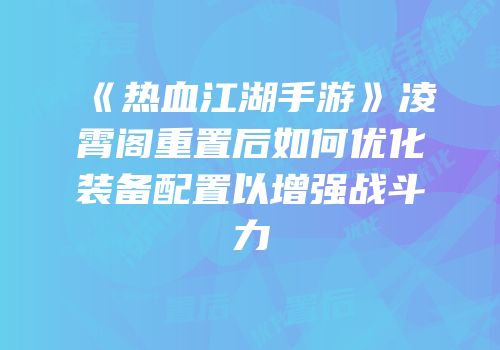 《热血江湖手游》凌霄阁重置后如何优化装备配置以增强战斗力